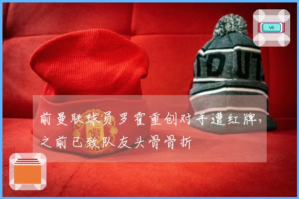 前曼联球员罗霍重创对手遭红牌，之前已致队友头骨骨折