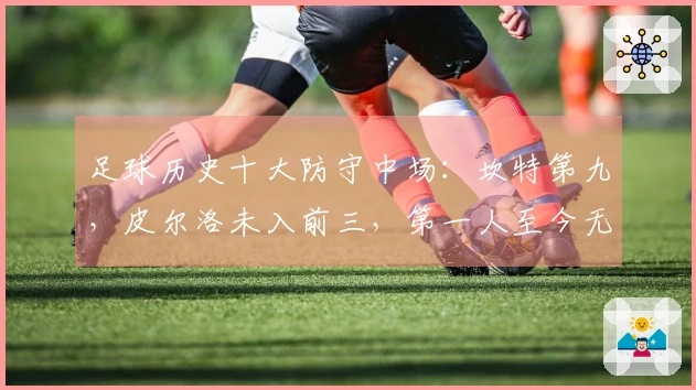 足球历史十大防守中场：坎特第九，皮尔洛未入前三，第一人至今无人能敌