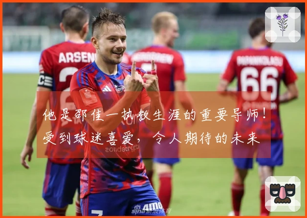 他是邵佳一执教生涯的重要导师！受到球迷喜爱，令人期待的未来