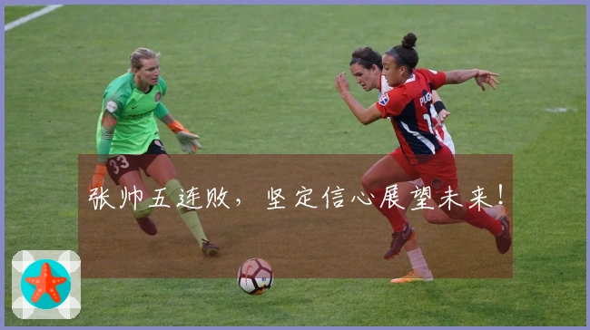 张帅五连败，坚定信心展望未来！