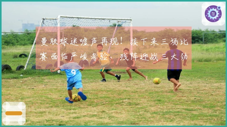 曼联球迷嘘声再现！接下来三场比赛面临严峻考验，残阵迎战三大劲敌