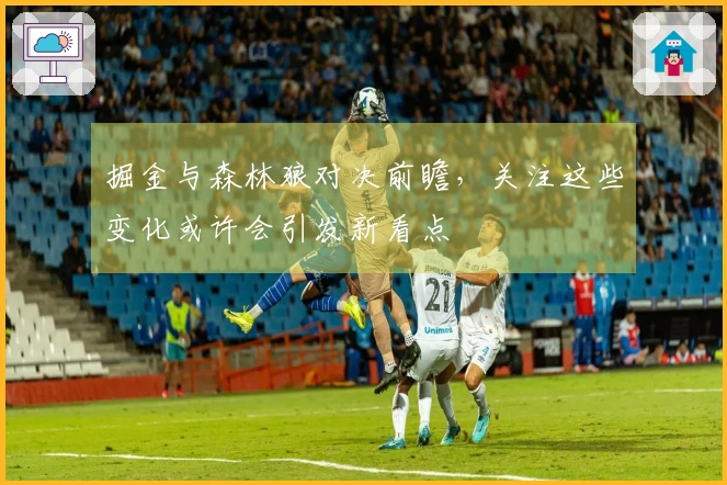 掘金与森林狼对决前瞻，关注这些变化或许会引发新看点