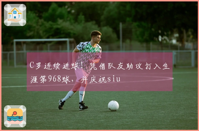 C罗连续进球！凭借队友助攻打入生涯第968球，并庆祝siu