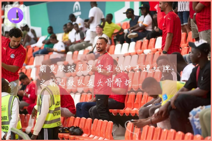 前曼联球员罗霍重创对手遭红牌，之前已致队友头骨骨折