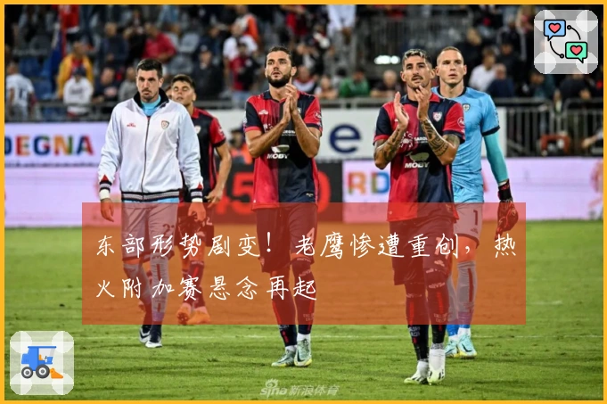 东部形势剧变！老鹰惨遭重创，热火附加赛悬念再起