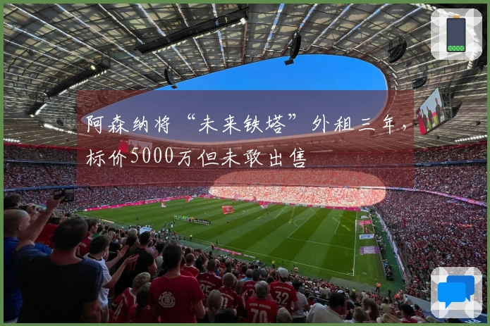 阿森纳将“未来铁塔”外租三年，标价5000万但未敢出售