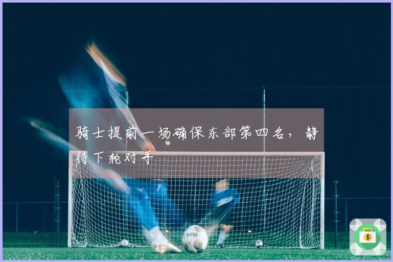 骑士提前一场确保东部第四名，静待下轮对手