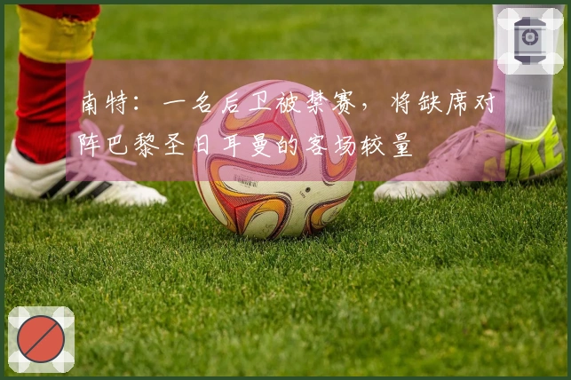 南特：一名后卫被禁赛，将缺席对阵巴黎圣日耳曼的客场较量