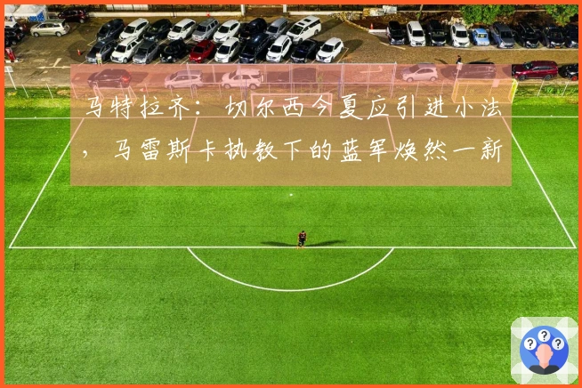 马特拉齐：切尔西今夏应引进小法，马雷斯卡执教下的蓝军焕然一新