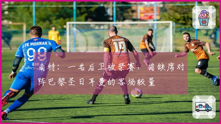 南特：一名后卫被禁赛，将缺席对阵巴黎圣日耳曼的客场较量