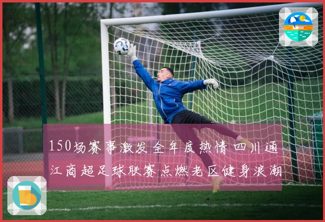 150场赛事激发全年度热情 四川通江商超足球联赛点燃老区健身浪潮
