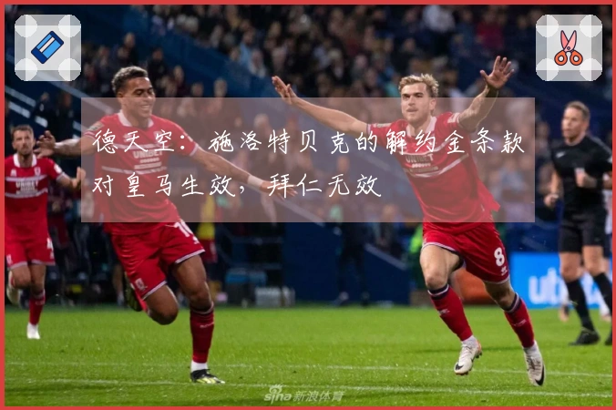 德天空：施洛特贝克的解约金条款对皇马生效，拜仁无效