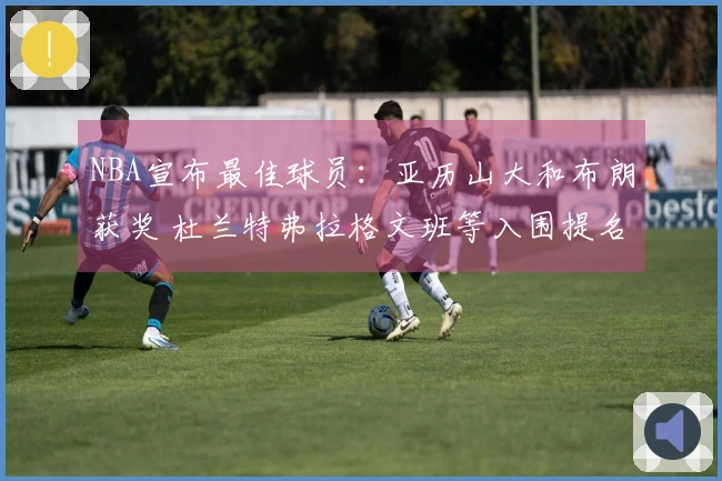 NBA宣布最佳球员：亚历山大和布朗获奖 杜兰特弗拉格文班等入围提名