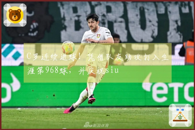 C罗连续进球！凭借队友助攻打入生涯第968球，并庆祝siu