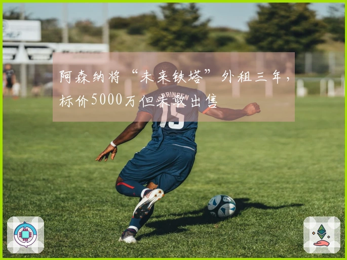 阿森纳将“未来铁塔”外租三年，标价5000万但未敢出售