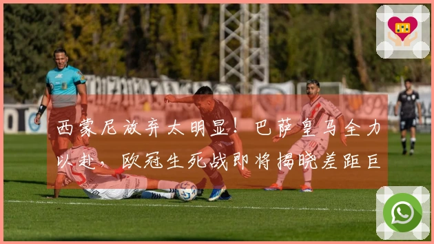 西蒙尼放弃太明显！巴萨皇马全力以赴，欧冠生死战即将揭晓差距巨大。