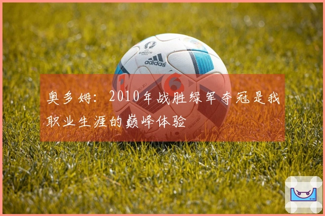奥多姆：2010年战胜绿军夺冠是我职业生涯的巅峰体验