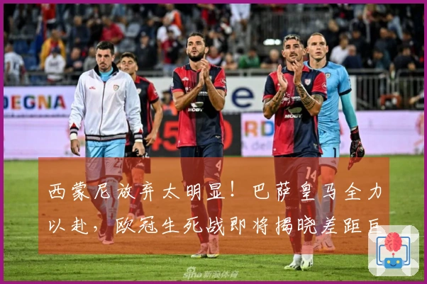 西蒙尼放弃太明显！巴萨皇马全力以赴，欧冠生死战即将揭晓差距巨大。