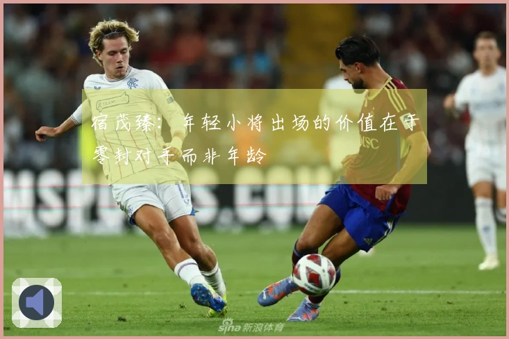 宿茂臻：年轻小将出场的价值在于零封对手而非年龄